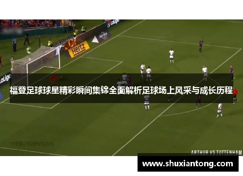 福登足球球星精彩瞬间集锦全面解析足球场上风采与成长历程