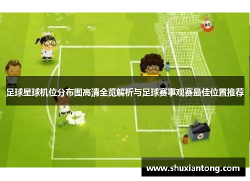 足球星球机位分布图高清全览解析与足球赛事观赛最佳位置推荐