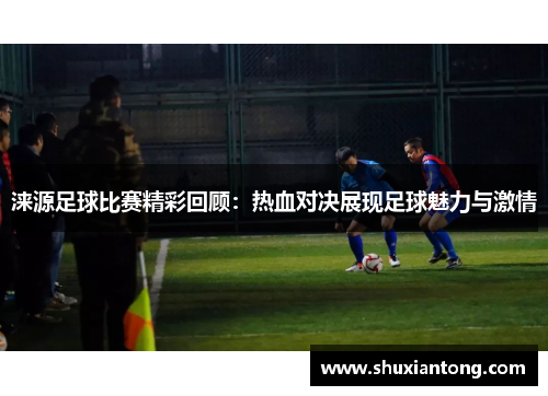 涞源足球比赛精彩回顾：热血对决展现足球魅力与激情